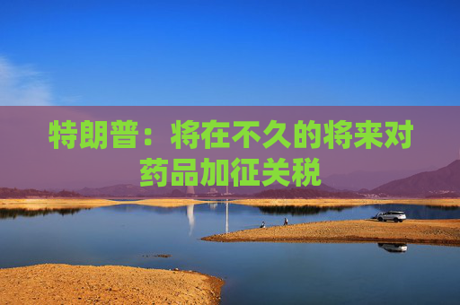 特朗普：將在不久的將來對藥品加征關稅