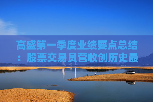 高盛第一季度業(yè)績(jī)要點(diǎn)總結(jié)：股票交易員營收創(chuàng)歷史最高，循序漸進(jìn)等待明朗