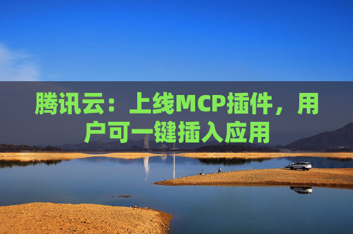 騰訊云：上線MCP插件，用戶可一鍵插入應(yīng)用  第1張