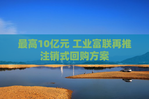 最高10億元 工業(yè)富聯(lián)再推注銷(xiāo)式回購(gòu)方案