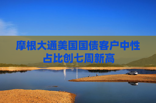 摩根大通美國國債客戶中性占比創(chuàng)七周新高
