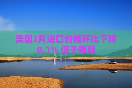 美國(guó)3月進(jìn)口價(jià)格環(huán)比下降0.1% 低于預(yù)期