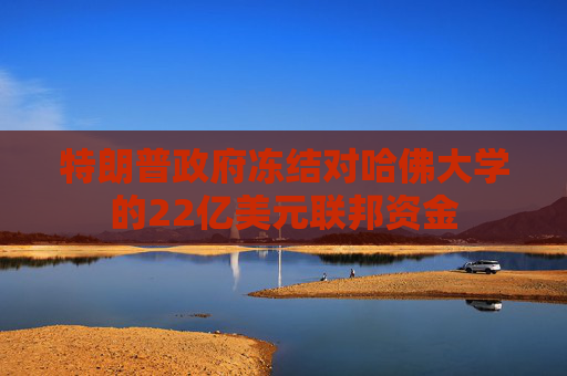 特朗普政府凍結(jié)對哈佛大學(xué)的22億美元聯(lián)邦資金