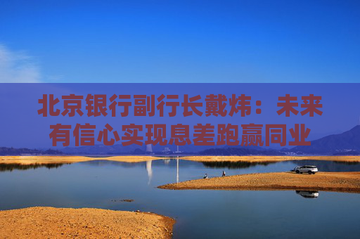 北京銀行副行長(zhǎng)戴煒：未來(lái)有信心實(shí)現(xiàn)息差跑贏同業(yè)