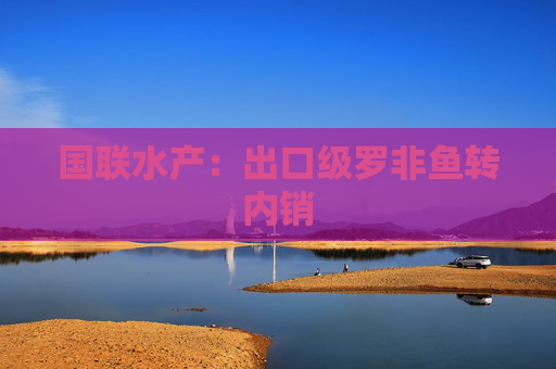 國聯(lián)水產(chǎn)：出口級(jí)羅非魚轉(zhuǎn)內(nèi)銷