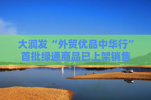 大潤發(fā)“外貿(mào)優(yōu)品中華行”首批綠通商品已上架銷售