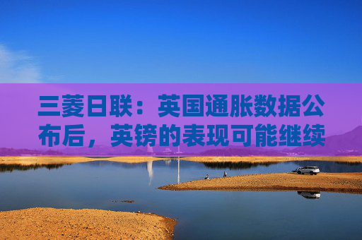 三菱日聯(lián)：英國通脹數(shù)據(jù)公布后，英鎊的表現(xiàn)可能繼續(xù)弱于歐元