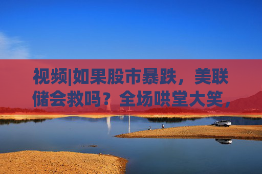 視頻|如果股市暴跌，美聯(lián)儲會救嗎？全場哄堂大笑，鮑威爾回答：不！
