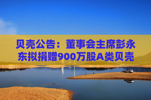 貝殼公告：董事會(huì)主席彭永東擬捐贈(zèng)900萬(wàn)股A類(lèi)貝殼普通股