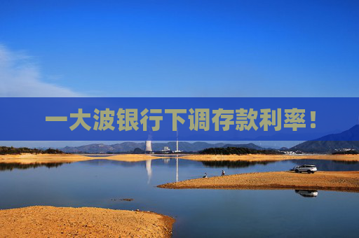一大波銀行下調(diào)存款利率！