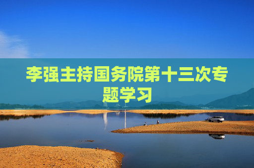 李強(qiáng)主持國(guó)務(wù)院第十三次專(zhuān)題學(xué)習(xí)  第1張