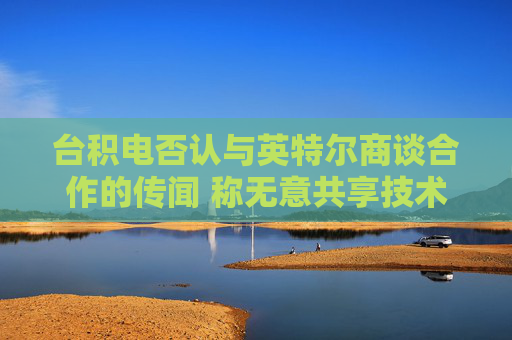 臺(tái)積電否認(rèn)與英特爾商談合作的傳聞 稱無意共享技術(shù)