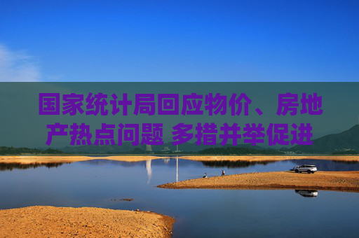 國家統(tǒng)計(jì)局回應(yīng)物價(jià)、房地產(chǎn)熱點(diǎn)問題 多措并舉促進(jìn)物價(jià)合理回升 持續(xù)加大“好房子”建設(shè)力度