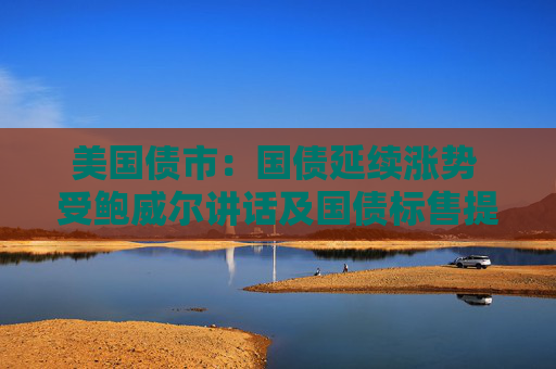 美國債市：國債延續(xù)漲勢 受鮑威爾講話及國債標(biāo)售提振