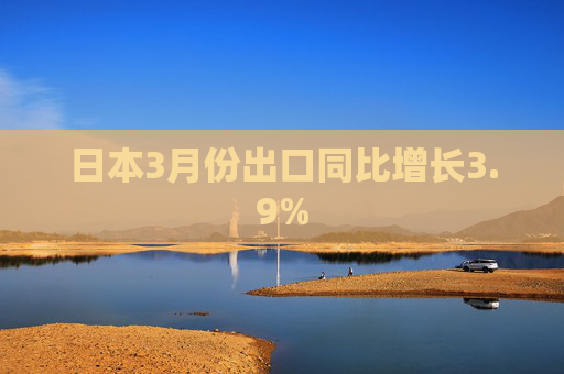 日本3月份出口同比增長(zhǎng)3.9%