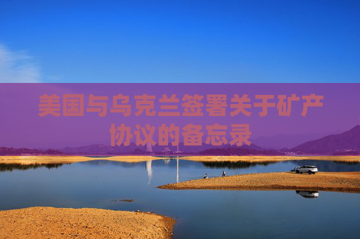 美國(guó)與烏克蘭簽署關(guān)于礦產(chǎn)協(xié)議的備忘錄  第1張