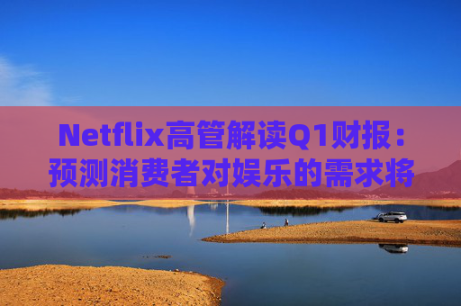 Netflix高管解讀Q1財(cái)報(bào)：預(yù)測消費(fèi)者對(duì)娛樂的需求將保持強(qiáng)勁