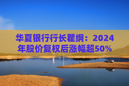 華夏銀行行長(zhǎng)瞿綱：2024年股價(jià)復(fù)權(quán)后漲幅超50%