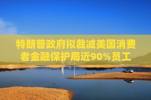 特朗普政府?dāng)M裁減美國(guó)消費(fèi)者金融保護(hù)局近90%員工  第1張