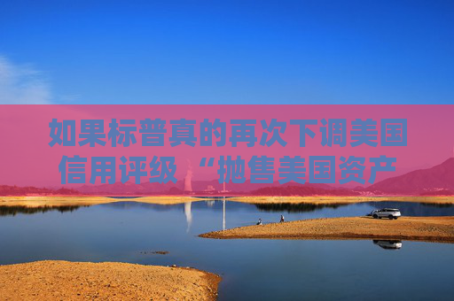如果標(biāo)普真的再次下調(diào)美國(guó)信用評(píng)級(jí) “拋售美國(guó)資產(chǎn)” 的趨勢(shì)可能會(huì)愈演愈烈