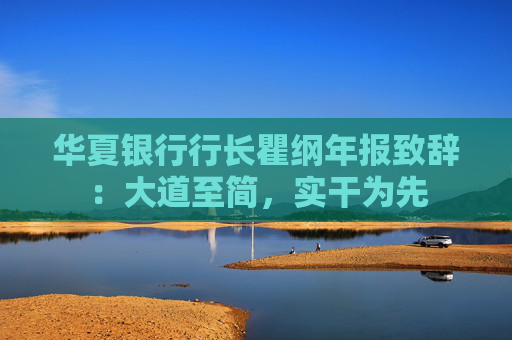 華夏銀行行長(zhǎng)瞿綱年報(bào)致辭：大道至簡(jiǎn)，實(shí)干為先