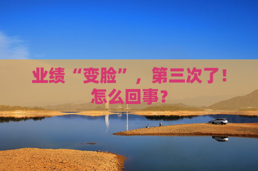 業(yè)績(jī)“變臉”，第三次了！怎么回事？