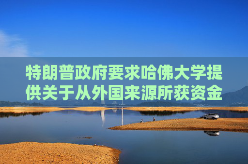 特朗普政府要求哈佛大學(xué)提供關(guān)于從外國(guó)來(lái)源所獲資金的記錄