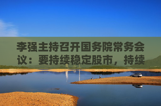 李強(qiáng)主持召開國務(wù)院常務(wù)會(huì)議：要持續(xù)穩(wěn)定股市，持續(xù)推動(dòng)房地產(chǎn)市場平穩(wěn)健康發(fā)展