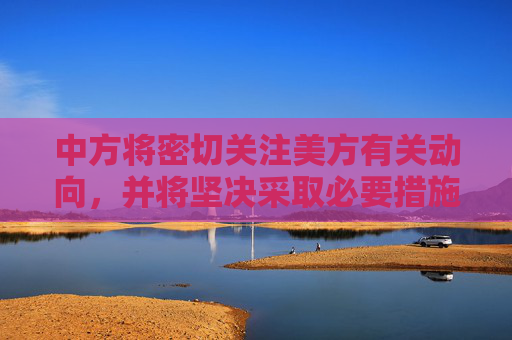 中方將密切關(guān)注美方有關(guān)動向，并將堅決采取必要措施