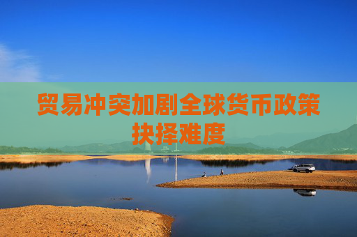 貿(mào)易沖突加劇全球貨幣政策抉擇難度  第1張