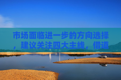 市場(chǎng)面臨進(jìn)一步的方向選擇，建議關(guān)注四大主線，借道A50ETF華寶（159596）布局
