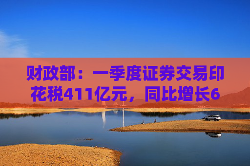 財(cái)政部：一季度證券交易印花稅411億元，同比增長60.6%