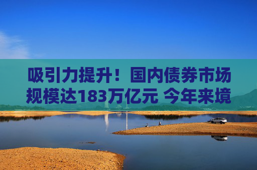 吸引力提升！國(guó)內(nèi)債券市場(chǎng)規(guī)模達(dá)183萬(wàn)億元 今年來(lái)境外機(jī)構(gòu)債券持倉(cāng)量上升超2700億元