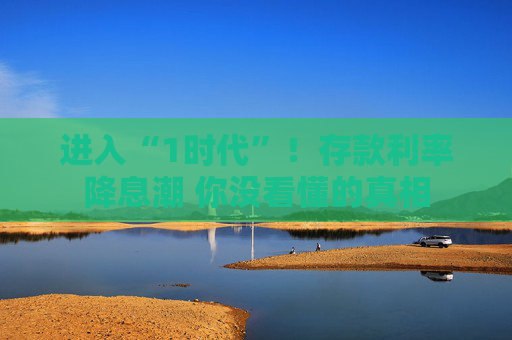 進(jìn)入“1時(shí)代”！存款利率降息潮 你沒看懂的真相