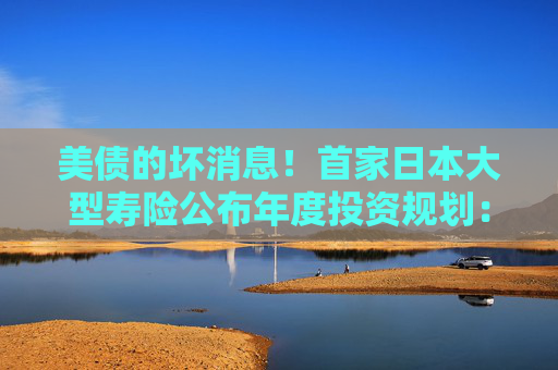 美債的壞消息！首家日本大型壽險公布年度投資規(guī)劃：大力購買日本超長債，考慮縮減外債