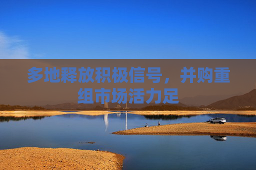 多地釋放積極信號，并購重組市場活力足