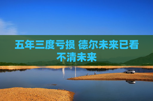 五年三度虧損 德?tīng)栁磥?lái)已看不清未來(lái)
