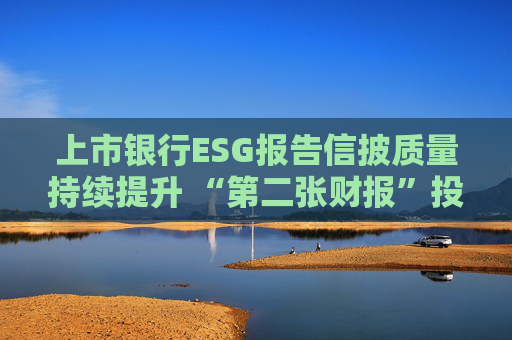 上市銀行ESG報告信披質(zhì)量持續(xù)提升 “第二張財報”投資參考性待加強(qiáng)