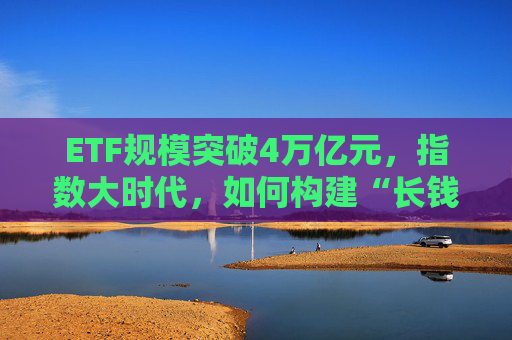 ETF規(guī)模突破4萬億元，指數(shù)大時(shí)代，如何構(gòu)建“長錢長投”指數(shù)生態(tài)