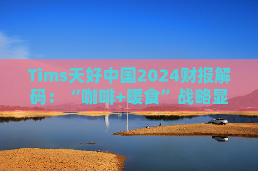 Tims天好中國(guó)2024財(cái)報(bào)解碼：“咖啡+暖食”戰(zhàn)略顯效 規(guī)模、盈利與下沉市場(chǎng)的三重突圍