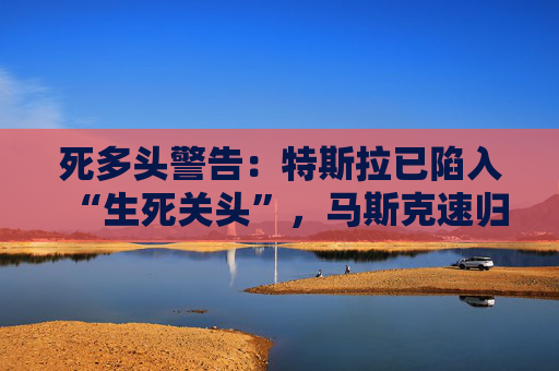 死多頭警告：特斯拉已陷入“生死關(guān)頭”，馬斯克速歸！