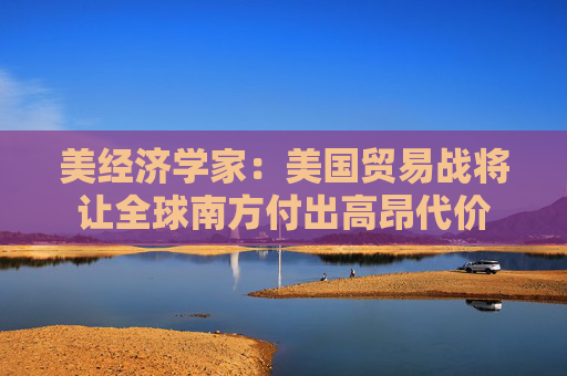 美經(jīng)濟學(xué)家：美國貿(mào)易戰(zhàn)將讓全球南方付出高昂代價