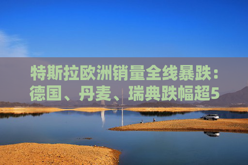 特斯拉歐洲銷量全線暴跌：德國、丹麥、瑞典跌幅超50%