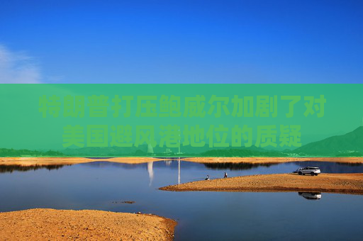 特朗普打壓鮑威爾加劇了對美國避風港地位的質(zhì)疑  第1張