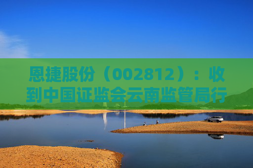 恩捷股份（002812）：收到中國證監(jiān)會云南監(jiān)管局行政監(jiān)管措施決定書