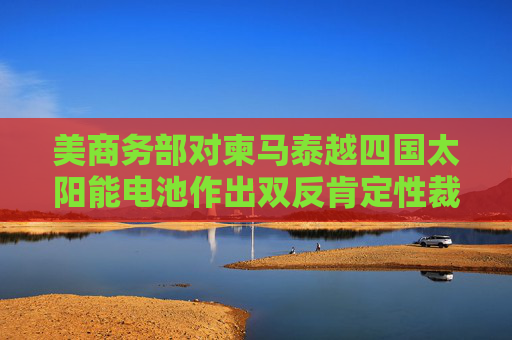 美商務(wù)部對(duì)柬馬泰越四國太陽能電池作出雙反肯定性裁定