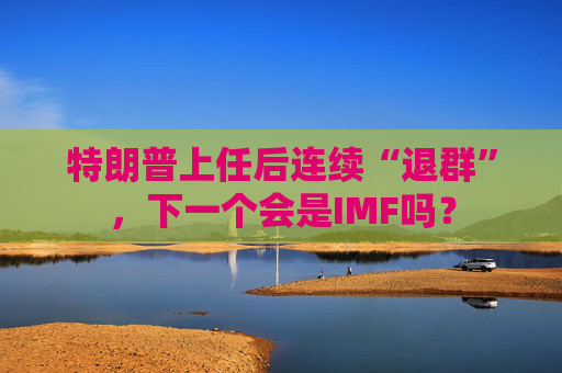 特朗普上任后連續(xù)“退群”，下一個會是IMF嗎？