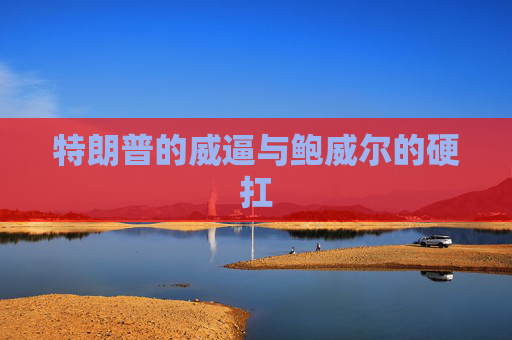 特朗普的威逼與鮑威爾的硬扛