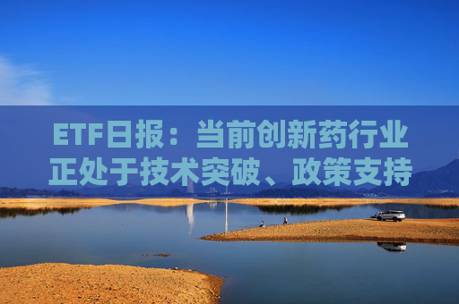 ETF日報：當(dāng)前創(chuàng)新藥行業(yè)正處于技術(shù)突破、政策支持、業(yè)績兌現(xiàn)、全球化擴(kuò)張四重驅(qū)動下的景氣上行周期