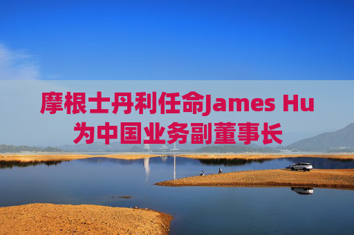 摩根士丹利任命James Hu為中國(guó)業(yè)務(wù)副董事長(zhǎng)